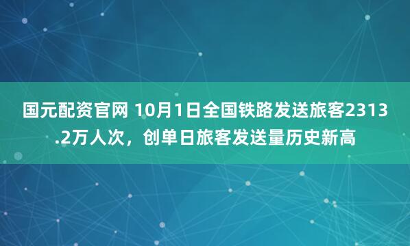 国元配资官网 10月1日全国铁路发送旅客2313.2万人次，创单日旅客发送量历史新高