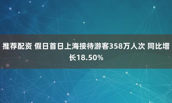 推荐配资 假日首日上海接待游客358万人次 同比增长18.50%