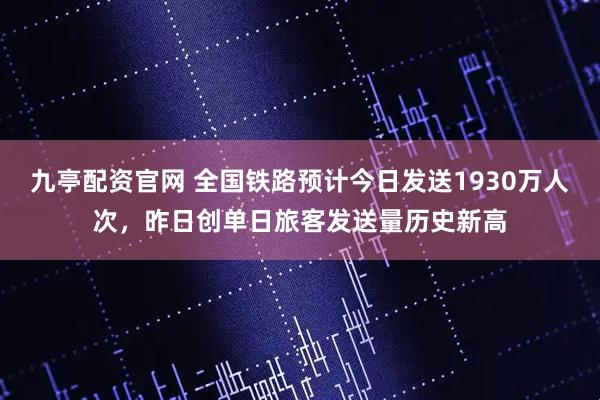 九亭配资官网 全国铁路预计今日发送1930万人次，昨日创单日旅客发送量历史新高