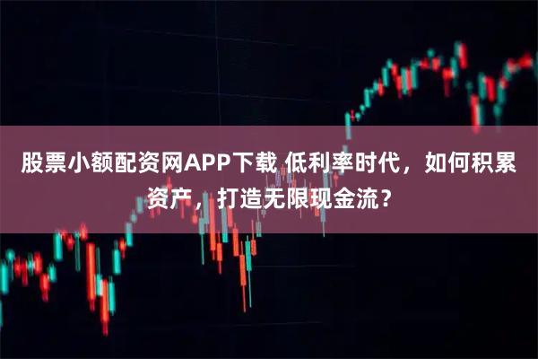 股票小额配资网APP下载 低利率时代，如何积累资产，打造无限现金流？