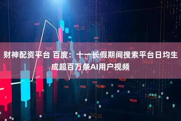 财神配资平台 百度：十一长假期间搜索平台日均生成超百万条AI用户视频