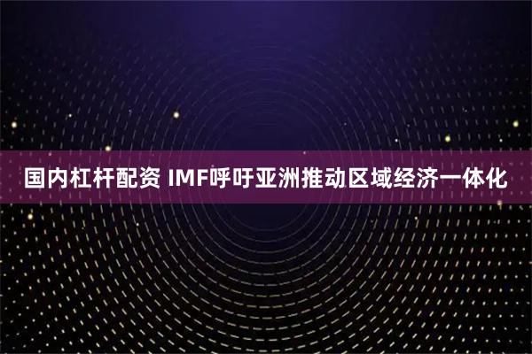 国内杠杆配资 IMF呼吁亚洲推动区域经济一体化