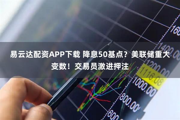 易云达配资APP下载 降息50基点？美联储重大变数！交易员激进押注