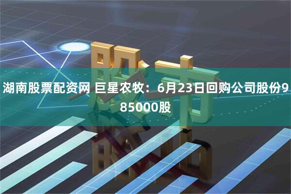 湖南股票配资网 巨星农牧：6月23日回购公司股份985000股