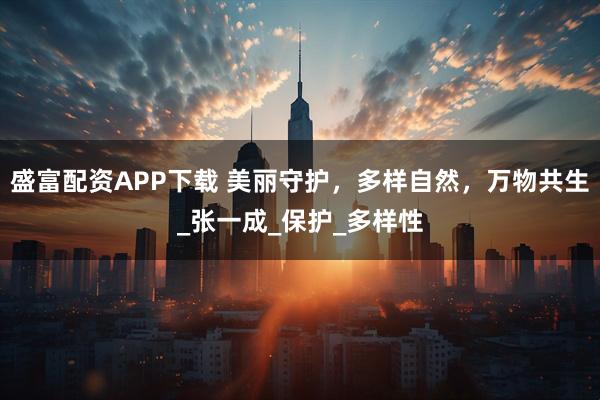 盛富配资APP下载 美丽守护，多样自然，万物共生_张一成_保护_多样性