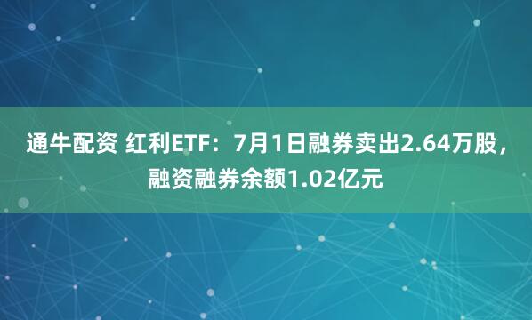 通牛配资 红利ETF：7月1日融券卖出2.64万股，融资融券余额1.02亿元