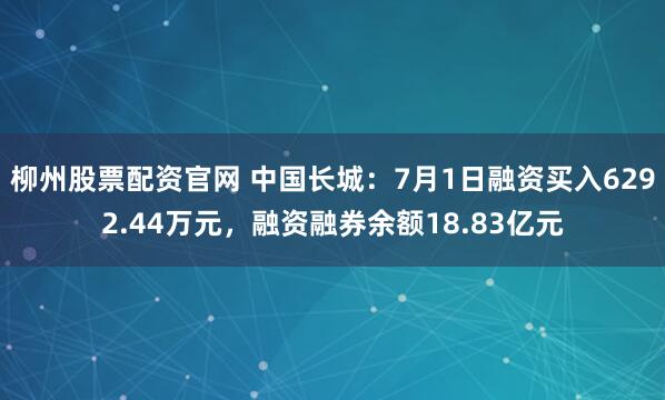 柳州股票配资官网 中国长城：7月1日融资买入6292.44万元，融资融券余额18.83亿元