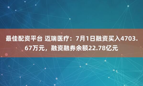 最佳配资平台 迈瑞医疗：7月1日融资买入4703.67万元，融资融券余额22.78亿元