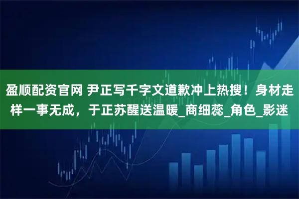 盈顺配资官网 尹正写千字文道歉冲上热搜！身材走样一事无成，于正苏醒送温暖_商细蕊_角色_影迷