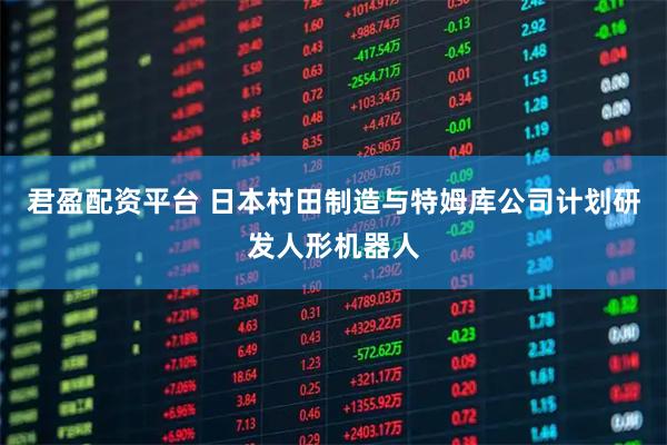 君盈配资平台 日本村田制造与特姆库公司计划研发人形机器人