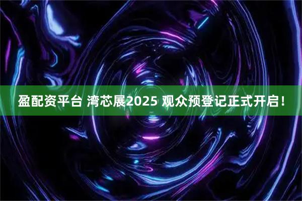 盈配资平台 湾芯展2025 观众预登记正式开启！