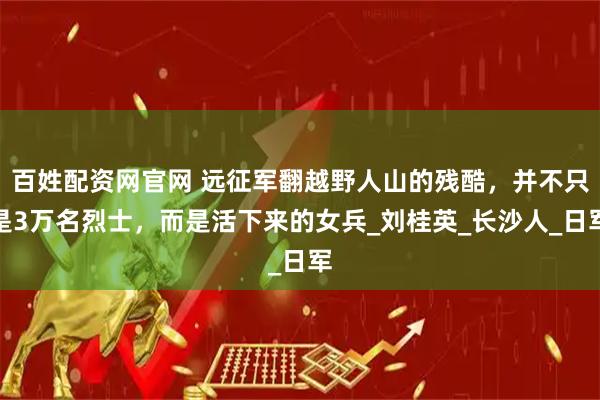 百姓配资网官网 远征军翻越野人山的残酷，并不只是3万名烈士，而是活下来的女兵_刘桂英_长沙人_日军