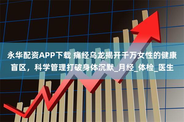 永华配资APP下载 痛经乌龙揭开千万女性的健康盲区，科学管理打破身体沉默_月经_体检_医生