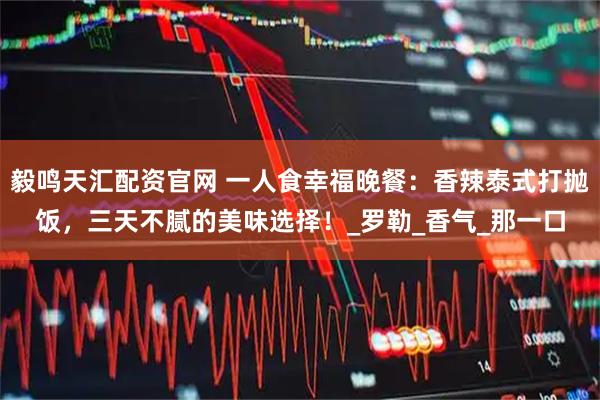 毅鸣天汇配资官网 一人食幸福晚餐：香辣泰式打抛饭，三天不腻的美味选择！_罗勒_香气_那一口