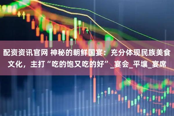 配资资讯官网 神秘的朝鲜国宴：充分体现民族美食文化，主打“吃的饱又吃的好”_宴会_平壤_宴席