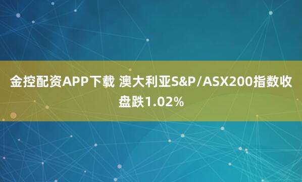 金控配资APP下载 澳大利亚S&P/ASX200指数收盘跌1.02%