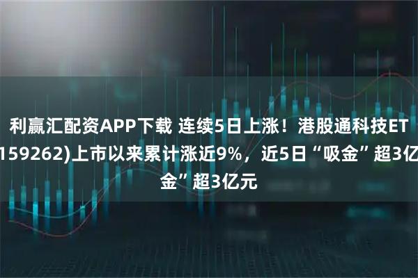 利赢汇配资APP下载 连续5日上涨！港股通科技ETF(159262)上市以来累计涨近9%，近5日“吸金”超3亿元