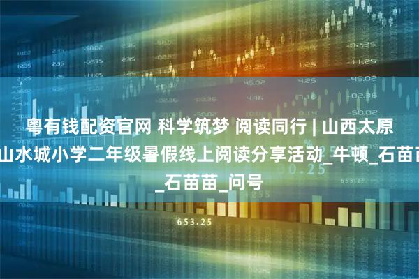 粤有钱配资官网 科学筑梦 阅读同行 | 山西太原迎泽区山水城小学二年级暑假线上阅读分享活动_牛顿_石苗苗_问号