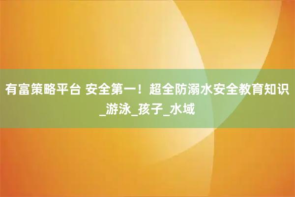 有富策略平台 安全第一！超全防溺水安全教育知识_游泳_孩子_水域