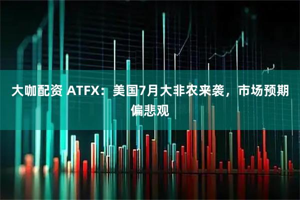 大咖配资 ATFX：美国7月大非农来袭，市场预期偏悲观