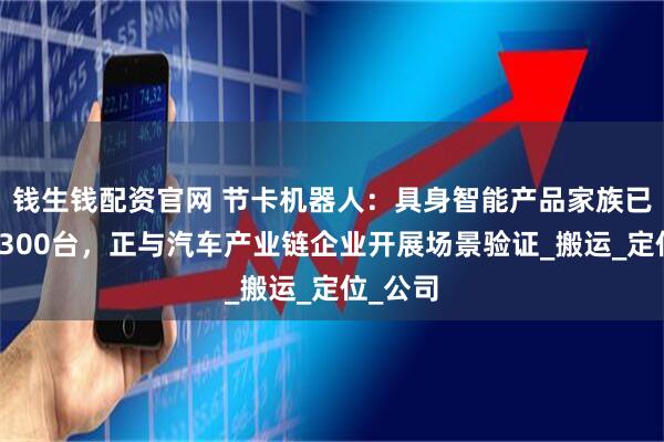钱生钱配资官网 节卡机器人：具身智能产品家族已交付超300台，正与汽车产业链企业开展场景验证_搬运_定位_公司