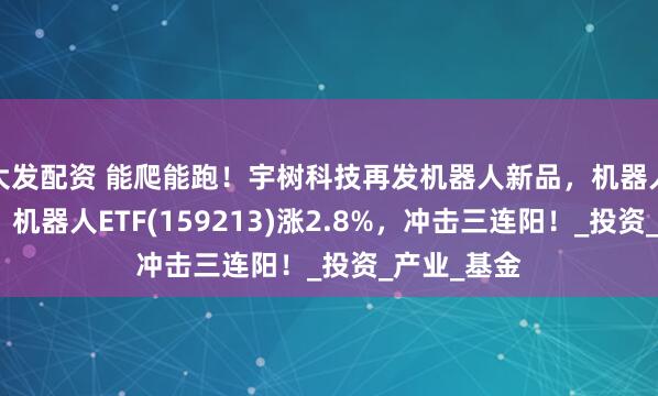 大发配资 能爬能跑！宇树科技再发机器人新品，机器人再度大涨，机器人ETF(159213)涨2.8%，冲击三连阳！_投资_产业_基金
