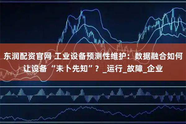 东润配资官网 工业设备预测性维护：数据融合如何让设备 “未卜先知”？_运行_故障_企业