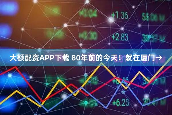 大额配资APP下载 80年前的今天！就在厦门→