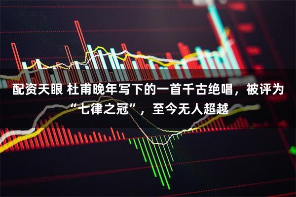 配资天眼 杜甫晚年写下的一首千古绝唱，被评为“七律之冠”，至今无人超越