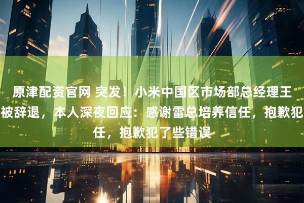 原津配资官网 突发！小米中国区市场部总经理王腾因泄密被辞退，本人深夜回应：感谢雷总培养信任，抱歉犯了些错误