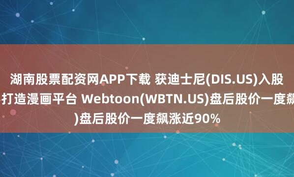 湖南股票配资网APP下载 获迪士尼(DIS.US)入股2%、联手打造漫画平台 Webtoon(WBTN.US)盘后股价一度飙涨近90%