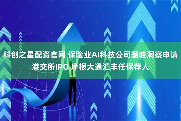 科创之星配资官网 保险业AI科技公司暖哇洞察申请港交所IPO 摩根大通汇丰任保荐人