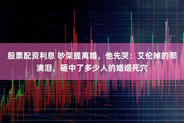 股票配资利息 吵架提离婚，他先哭：艾伦掉的那滴泪，砸中了多少人的婚姻死穴