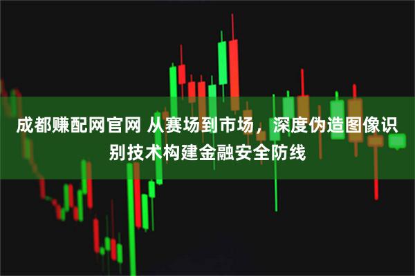 成都赚配网官网 从赛场到市场，深度伪造图像识别技术构建金融安全防线