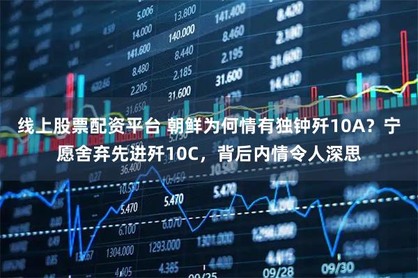 线上股票配资平台 朝鲜为何情有独钟歼10A？宁愿舍弃先进歼10C，背后内情令人深思