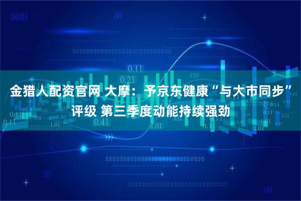 金猎人配资官网 大摩：予京东健康“与大市同步”评级 第三季度动能持续强劲