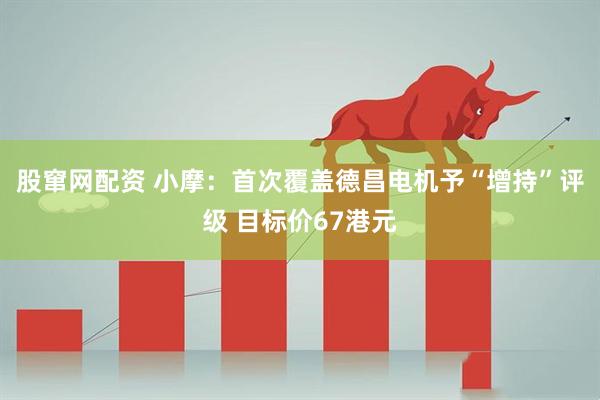 股窜网配资 小摩：首次覆盖德昌电机予“增持”评级 目标价67港元