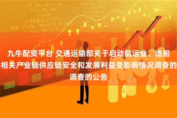 九牛配资平台 交通运输部关于启动航运业、造船业及相关产业链供应链安全和发展利益受影响情况调查的公告