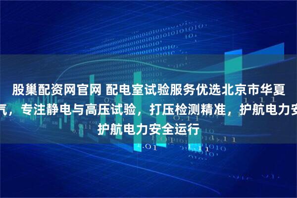 股巢配资网官网 配电室试验服务优选北京市华夏卫安电气，专注静电与高压试验，打压检测精准，护航电力安全运行