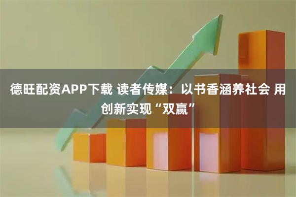 德旺配资APP下载 读者传媒：以书香涵养社会 用创新实现“双赢”