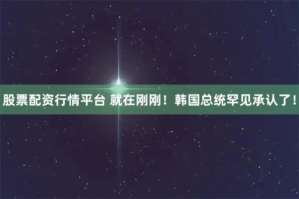 股票配资行情平台 就在刚刚！韩国总统罕见承认了！