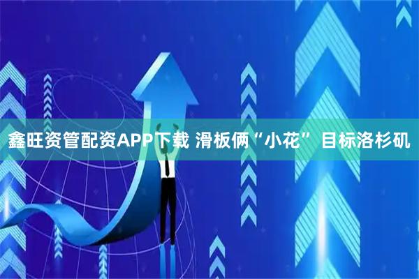 鑫旺资管配资APP下载 滑板俩“小花” 目标洛杉矶