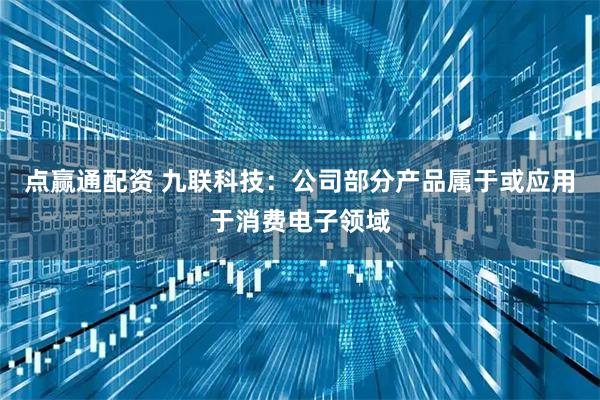 点赢通配资 九联科技：公司部分产品属于或应用于消费电子领域