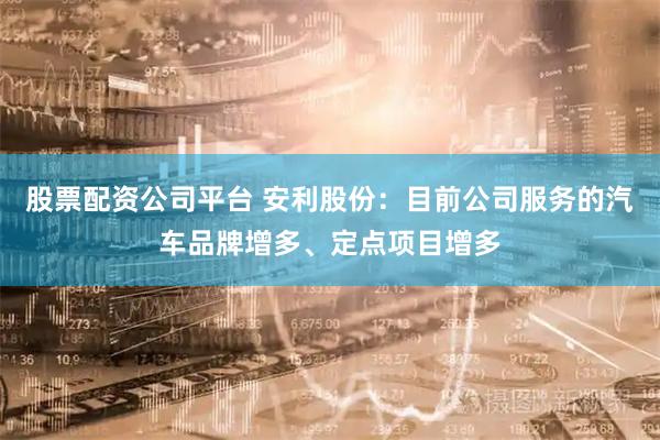 股票配资公司平台 安利股份：目前公司服务的汽车品牌增多、定点项目增多