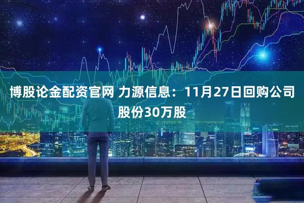 博股论金配资官网 力源信息：11月27日回购公司股份30万股