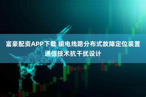 富豪配资APP下载 输电线路分布式故障定位装置通信技术抗干扰设计