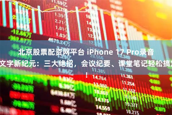 北京股票配资网平台 iPhone 17 Pro录音转文字新纪元：三大绝招，会议纪要、课堂笔记轻松搞定！