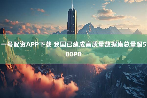 一号配资APP下载 我国已建成高质量数据集总量超500PB