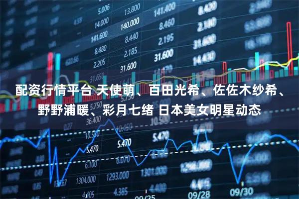 配资行情平台 天使萌、百田光希、佐佐木纱希、野野浦暖、彩月七绪 日本美女明星动态