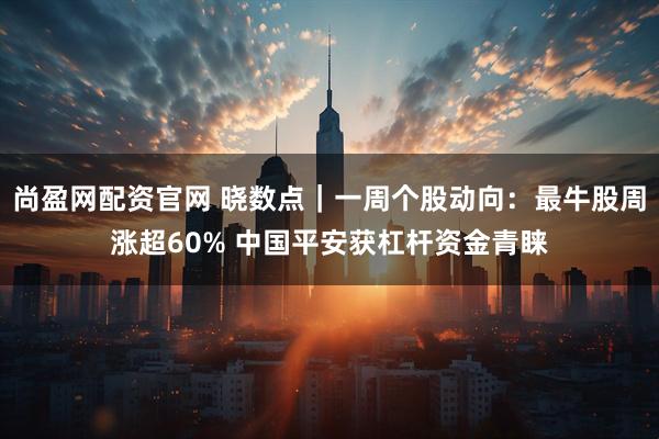 尚盈网配资官网 晓数点｜一周个股动向：最牛股周涨超60% 中国平安获杠杆资金青睐